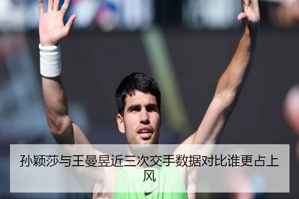 孙颖莎与王曼昱近三次交手数据对比谁更占上风
